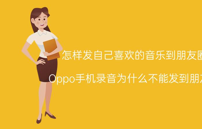 怎样发自己喜欢的音乐到朋友圈 Oppo手机录音为什么不能发到朋友圈？